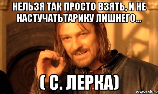 Нельзя так просто взять, и не настучатьТарику лишнего... ( с. Лерка), Мем Нельзя просто так взять и (Боромир мем)