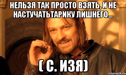 Нельзя так просто взять, и не настучатьТарику лишнего... ( с. Изя), Мем Нельзя просто так взять и (Боромир мем)