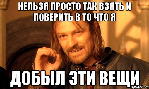 НЕЛЬЗЯ ПРОСТО ТАК ВЗЯТЬ И ПОВЕРИТЬ В ТО ЧТО Я ДОБЫЛ ЭТИ ВЕЩИ, Мем Нельзя просто так взять и (Боромир мем)