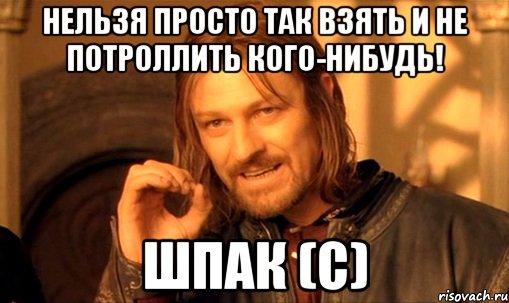 Нельзя просто так взять и не потроллить кого-нибудь! Шпак (с), Мем Нельзя просто так взять и (Боромир мем)