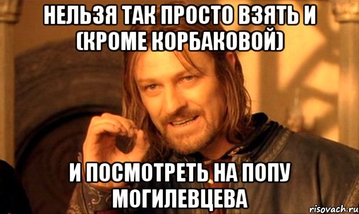 Нельзя так просто взять и (Кроме Корбаковой) и посмотреть на попу Могилевцева, Мем Нельзя просто так взять и (Боромир мем)