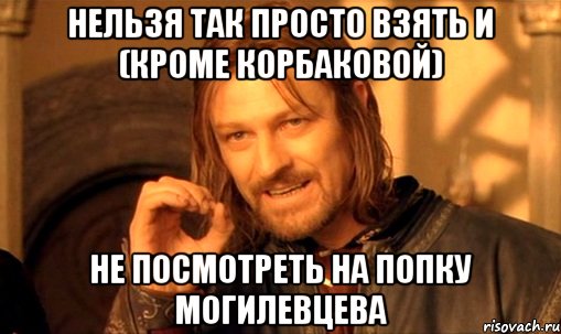 Нельзя так просто взять и (Кроме Корбаковой) не посмотреть на попку Могилевцева, Мем Нельзя просто так взять и (Боромир мем)