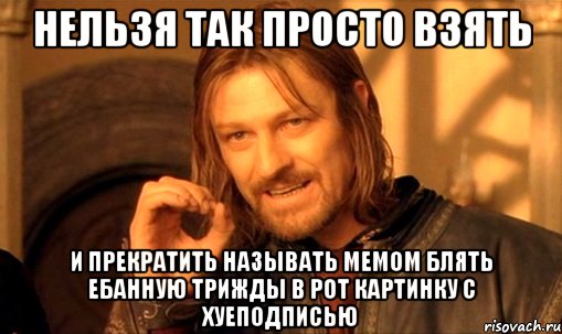 нельзя так просто взять и прекратить называть мемом блять ебанную трижды в рот картинку с хуеподписью, Мем Нельзя просто так взять и (Боромир мем)