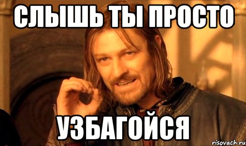 Слышь ты просто Узбагойся, Мем Нельзя просто так взять и (Боромир мем)