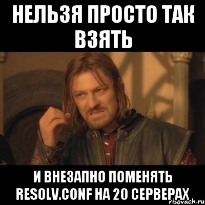 нельзя просто так взять и внезапно поменять resolv.conf на 20 серверах, Мем Нельзя просто взять