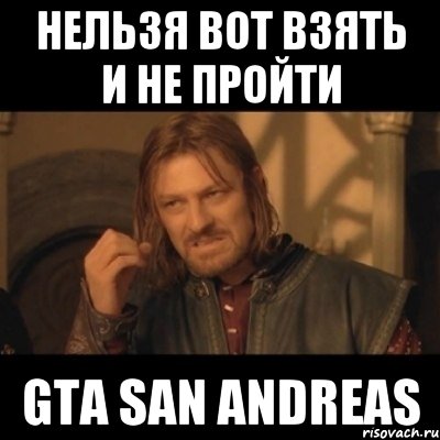 нельзя вот взять и не пройти gta san andreas, Мем Нельзя просто взять