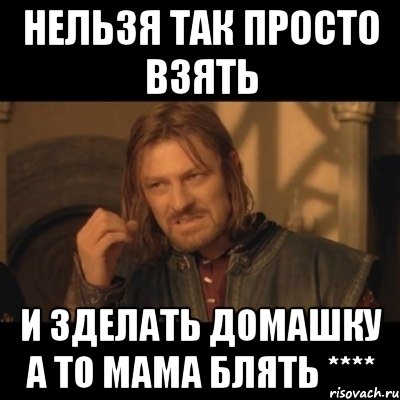 нельзя так просто взять и зделать домашку а то мама блять ****, Мем Нельзя просто взять