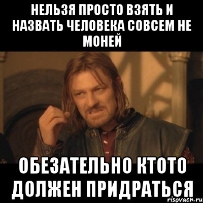 нельзя просто взять и назвать человека совсем не моней обезательно ктото должен придраться, Мем Нельзя просто взять