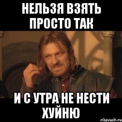 Нельзя взять просто так и с утра не нести хуйню, Мем Нельзя просто взять