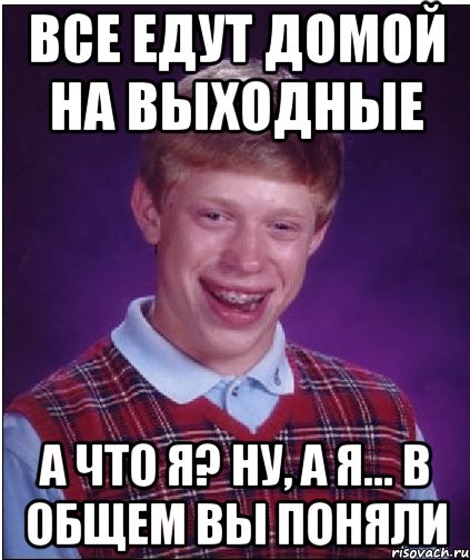 все едут домой на выходные а что я? ну, а я... в общем вы поняли, Мем Неудачник Брайан