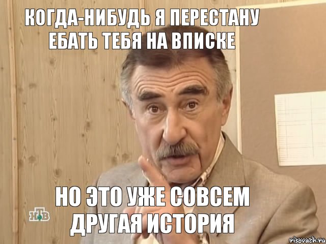 КОГДА-НИБУДЬ Я ПЕРЕСТАНУ ЕБАТЬ ТЕБЯ НА ВПИСКЕ НО ЭТО УЖЕ СОВСЕМ ДРУГАЯ ИСТОРИЯ, Мем Каневский (Но это уже совсем другая история)