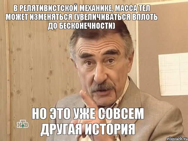 в релятивистской механике, масса тел может изменяться (увеличиваться вплоть до бесконечности) но это уже совсем другая история, Мем Каневский (Но это уже совсем другая история)