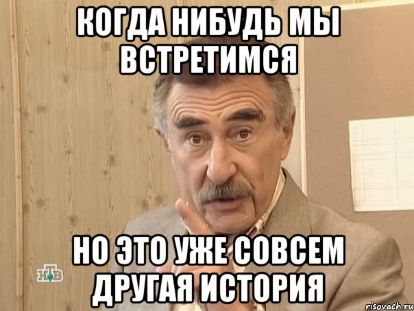 КОГДА НИБУДЬ МЫ ВСТРЕТИМСЯ НО ЭТО УЖЕ СОВСЕМ ДРУГАЯ ИСТОРИЯ, Мем Каневский (Но это уже совсем другая история)