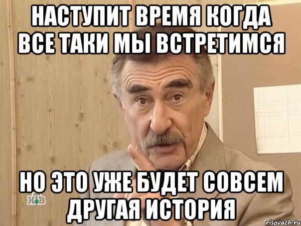 НАСТУПИТ ВРЕМЯ КОГДА ВСЕ ТАКИ МЫ ВСТРЕТИМСЯ НО ЭТо УЖЕ БУДЕТ СОВСЕМ ДРУГАЯ ИСТОРИЯ, Мем Каневский (Но это уже совсем другая история)