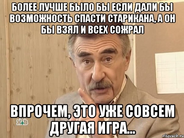 Более лучше было бы если дали бы возможность спасти старикана, а он бы взял и всех сожрал Впрочем, это уже совсем другая игра..., Мем Каневский (Но это уже совсем другая история)