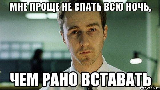 Мне проще не спать всю ночь, чем рано вставать