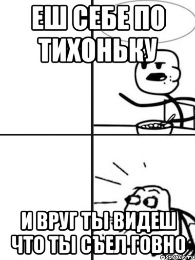 Еш себе по тихоньку И вруг ты видеш что ты съел говно