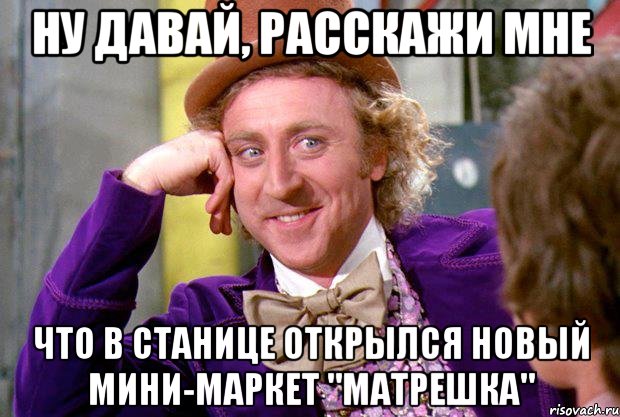 ну давай, расскажи мне что в станице открылся новый мини-маркет "матрешка", Мем Ну давай расскажи (Вилли Вонка)