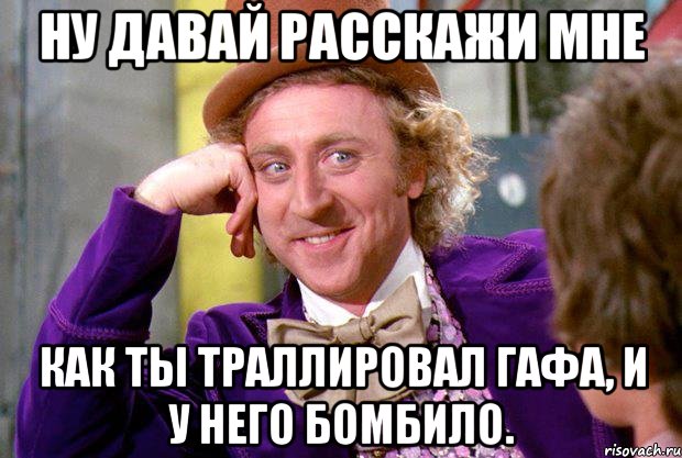 ну давай расскажи мне как ты траллировал гафа, и у него бомбило., Мем Ну давай расскажи (Вилли Вонка)