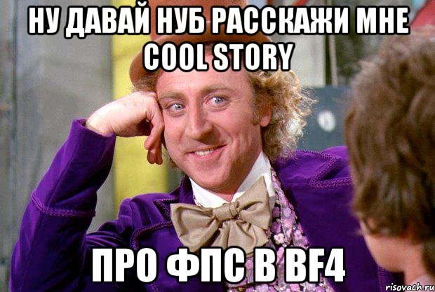 ну давай нуб расскажи мне cool story про фпс в bf4, Мем Ну давай расскажи (Вилли Вонка)