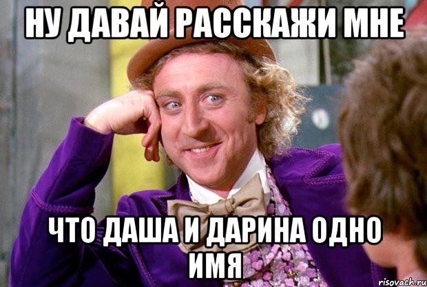 ну давай расскажи мне что даша и дарина одно имя, Мем Ну давай расскажи (Вилли Вонка)