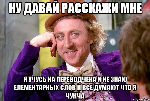 ну давай расскажи мне я учусь на переводчека и не знаю елементарных слов и все думают что я чукча, Мем Ну давай расскажи (Вилли Вонка)