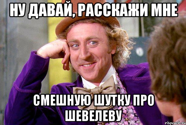 ну давай, расскажи мне смешную шутку про шевелеву, Мем Ну давай расскажи (Вилли Вонка)