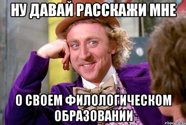 ну давай расскажи мне о своем филологическом образовании, Мем Ну давай расскажи (Вилли Вонка)