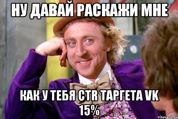 ну давай раскажи мне как у тебя ctr таргета vk 15%, Мем Ну давай расскажи (Вилли Вонка)