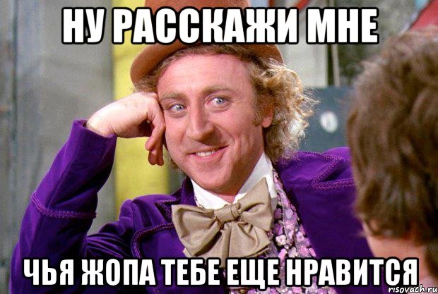 ну расскажи мне чья жопа тебе еще нравится, Мем Ну давай расскажи (Вилли Вонка)