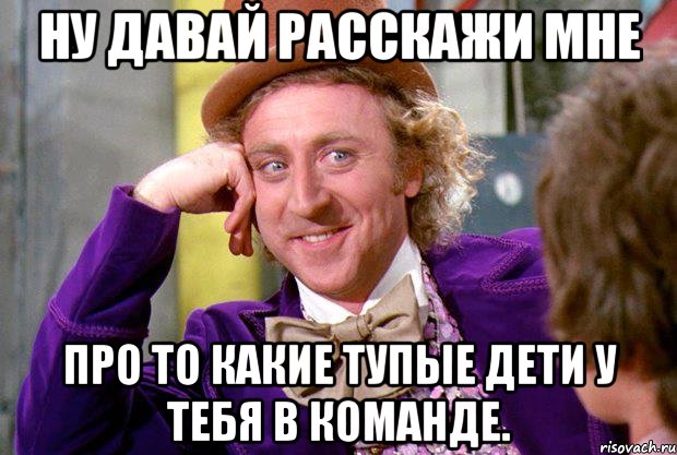 ну давай расскажи мне про то какие тупые дети у тебя в команде., Мем Ну давай расскажи (Вилли Вонка)