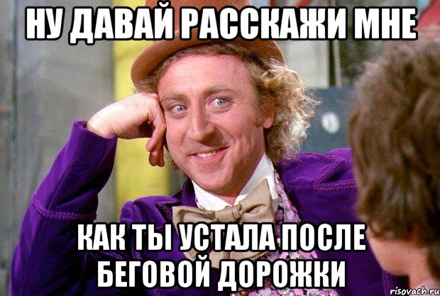 ну давай расскажи мне как ты устала после беговой дорожки, Мем Ну давай расскажи (Вилли Вонка)