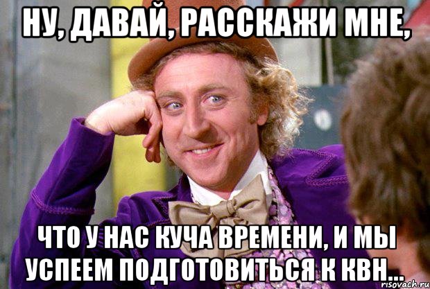 ну, давай, расскажи мне, что у нас куча времени, и мы успеем подготовиться к квн..., Мем Ну давай расскажи (Вилли Вонка)