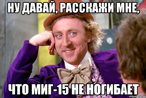 ну давай, расскажи мне, что миг-15 не ногибает, Мем Ну давай расскажи (Вилли Вонка)