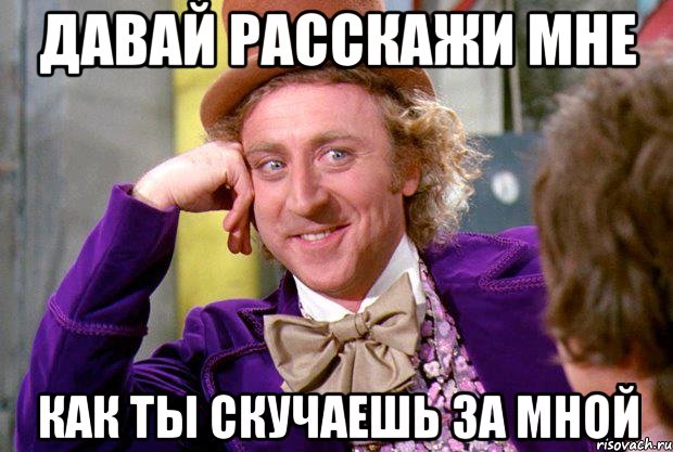 давай расскажи мне как ты скучаешь за мной, Мем Ну давай расскажи (Вилли Вонка)