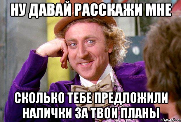 ну давай расскажи мне сколько тебе предложили налички за твои планы, Мем Ну давай расскажи (Вилли Вонка)