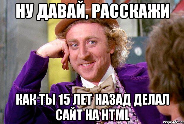 ну давай, расскажи как ты 15 лет назад делал сайт на html, Мем Ну давай расскажи (Вилли Вонка)