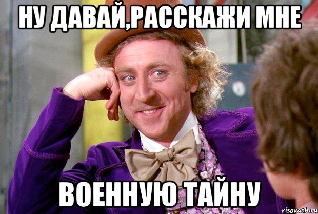 ну давай,расскажи мне военную тайну, Мем Ну давай расскажи (Вилли Вонка)