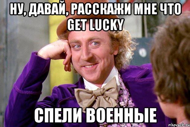 ну, давай, расскажи мне что get lucky спели военные, Мем Ну давай расскажи (Вилли Вонка)