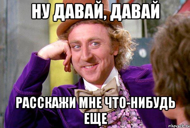 ну давай, давай расскажи мне что-нибудь еще, Мем Ну давай расскажи (Вилли Вонка)