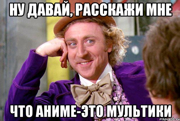 ну давай, расскажи мне что аниме-это мультики, Мем Ну давай расскажи (Вилли Вонка)