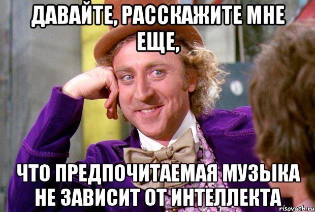 давайте, расскажите мне еще, что предпочитаемая музыка не зависит от интеллекта, Мем Ну давай расскажи (Вилли Вонка)