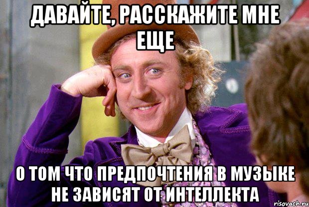 давайте, расскажите мне еще о том что предпочтения в музыке не зависят от интеллекта, Мем Ну давай расскажи (Вилли Вонка)