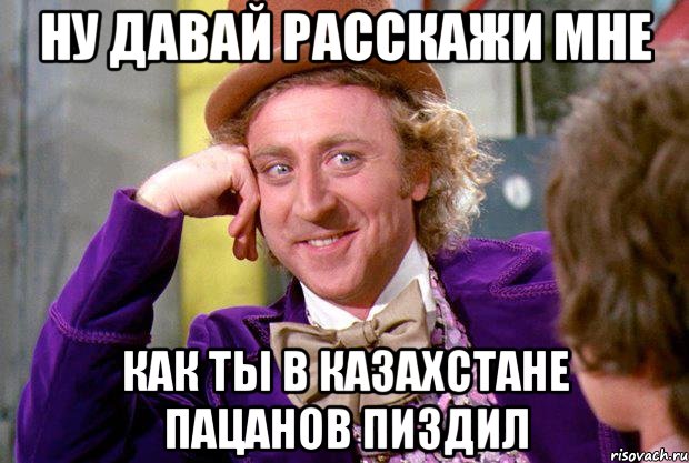 ну давай расскажи мне как ты в казахстане пацанов пиздил, Мем Ну давай расскажи (Вилли Вонка)