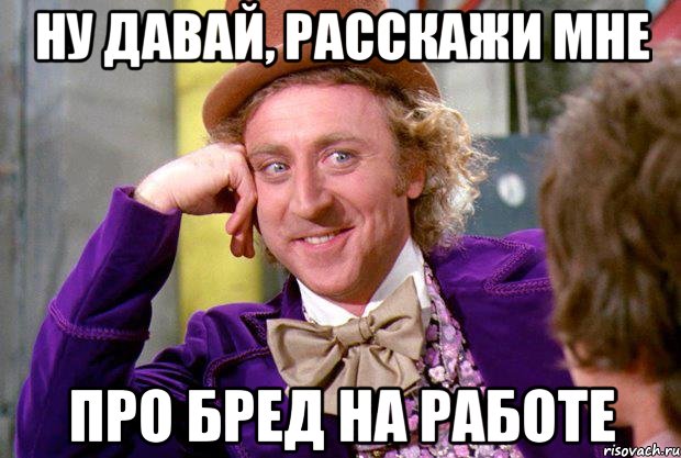 ну давай, расскажи мне про бред на работе, Мем Ну давай расскажи (Вилли Вонка)