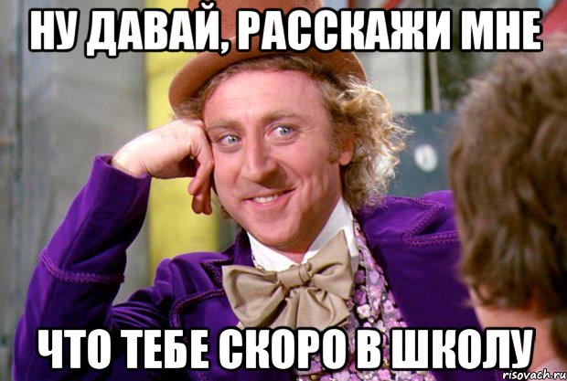 ну давай, расскажи мне что тебе скоро в школу, Мем Ну давай расскажи (Вилли Вонка)