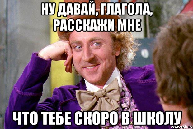 ну давай, глагола, расскажи мне что тебе скоро в школу, Мем Ну давай расскажи (Вилли Вонка)