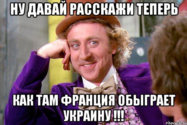 Ну давай расскажи теперь как там Франция обыграет УКРАИНУ !!!, Мем Ну давай расскажи (Вилли Вонка)