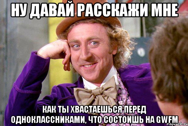 НУ ДАВАЙ РАССКАЖИ МНЕ КАК ТЫ ХВАСТАЕШЬСЯ ПЕРЕД ОДНОКЛАССНИКАМИ, ЧТО СОСТОИШЬ НА GWFM, Мем Ну давай расскажи (Вилли Вонка)