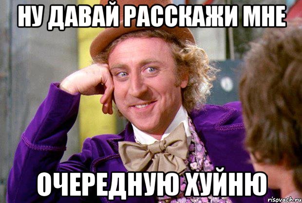 Ну давай расскажи мне очередную хуйню, Мем Ну давай расскажи (Вилли Вонка)